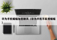 华为手机蝙蝠加密聊天（华为手机不能用蝙蝠）