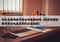 和农农视频聊天安全吗是真的吗（和农农视频聊天安全吗是真的吗还是假的）