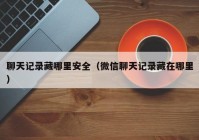聊天记录藏哪里安全（微信聊天记录藏在哪里）