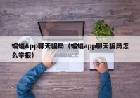 蝙蝠App聊天骗局（蝙蝠app聊天骗局怎么举报）