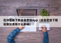 在浏览器下载企业密信App（企业密信下载后做任务有什么影响）
