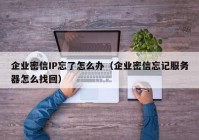 企业密信IP忘了怎么办（企业密信忘记服务器怎么找回）