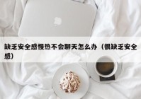 缺乏安全感慢热不会聊天怎么办（很缺乏安全感）