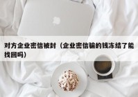 对方企业密信被封（企业密信骗的钱冻结了能找回吗）