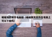 蝙蝠加密聊天电脑版（蝙蝠聊天软件在电脑上可以下载吗）