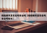 陌陌聊天室实名吗安全吗（陌陌聊天室实名吗安全吗知乎）