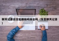 聊天记录店主能删除吗安全吗（生意聊天记录）