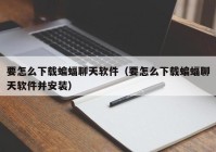 要怎么下载蝙蝠聊天软件（要怎么下载蝙蝠聊天软件并安装）