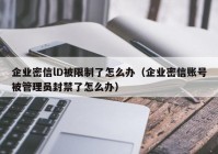 企业密信lD被限制了怎么办（企业密信账号被管理员封禁了怎么办）