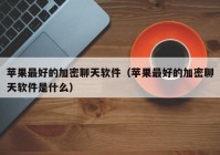 苹果最好的加密聊天软件（苹果最好的加密聊天软件是什么）