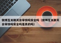 微博互关聊天会审核吗安全吗（微博互关聊天会审核吗安全吗是真的吗）