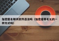 加密匿名聊天软件违法吗（加密是匿名化的一种方式吗）