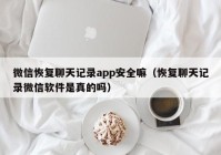 微信恢复聊天记录app安全嘛（恢复聊天记录微信软件是真的吗）