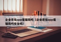企业密信app是骗局吗（企业密信app是骗局吗安全吗）