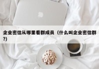 企业密信从哪里看群成员（什么叫企业密信群?）