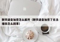 聊天语音加密怎么解开（聊天语音加密了无法播放怎么回事）