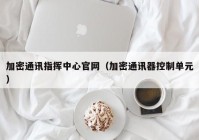 加密通讯指挥中心官网（加密通讯器控制单元）