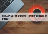 用别人的码下载企业密信（企业密信可以随便下载吗）