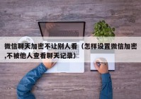 微信聊天加密不让别人看（怎样设置微信加密,不被他人查看聊天记录）