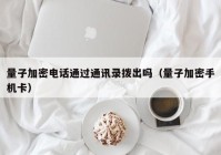 量子加密电话通过通讯录拨出吗（量子加密手机卡）