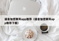 语音加密聊天app推荐（语音加密聊天app推荐下载）