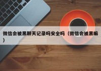 微信会被黑聊天记录吗安全吗（微信会被黑嘛）