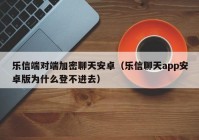 乐信端对端加密聊天安卓（乐信聊天app安卓版为什么登不进去）