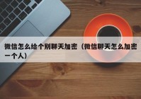微信怎么给个别聊天加密（微信聊天怎么加密一个人）