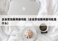 企业密信服务器功能（企业密信服务器功能是什么）
