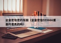企业密信密约乐园（企业密信555666里面约是真的吗）