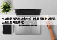 电脑微信聊天删除安全吗（电脑微信删除聊天会删除聊天记录吗）