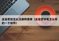 企业密信怎么注册和使用（企业密信是怎么样的一个软件）