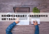 和异性聊天没有安全感了（当和异性聊天时没话题了怎么办）