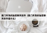 厦门开发的加密聊天软件（厦门开发的加密聊天软件是什么）