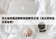 怎么加密最近删除微信聊天记录（怎么把微信记录加密）