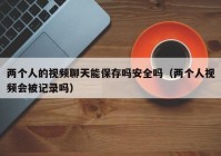 两个人的视频聊天能保存吗安全吗（两个人视频会被记录吗）