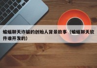 蝙蝠聊天诈骗的创始人背景故事（蝙蝠聊天软件谁开发的）