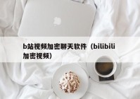 b站视频加密聊天软件（bilibili 加密视频）