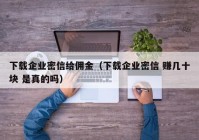 下载企业密信给佣金（下载企业密信 赚几十块 是真的吗）