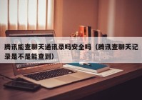 腾讯能查聊天通讯录吗安全吗（腾讯查聊天记录是不是能查到）
