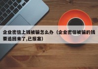 企业密信上钱被骗怎么办（企业密信被骗的钱要追回来了,已报案）
