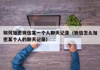 如何加密微信某一个人聊天记录（微信怎么加密某个人的聊天记录）