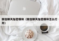 微信聊天加密模块（微信聊天加密模块怎么打开）