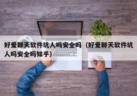 好爱聊天软件坑人吗安全吗（好爱聊天软件坑人吗安全吗知乎）