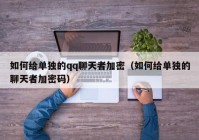 如何给单独的qq聊天者加密（如何给单独的聊天者加密码）