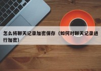 怎么将聊天记录加密保存（如何对聊天记录进行加密）