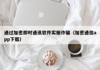 通过加密即时通讯软件实施诈骗（加密通信app下载）