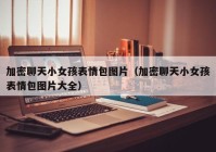加密聊天小女孩表情包图片（加密聊天小女孩表情包图片大全）