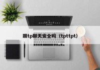 跟tp聊天安全吗（tpttpt）