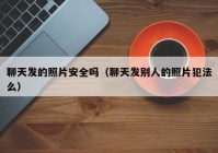 聊天发的照片安全吗（聊天发别人的照片犯法么）